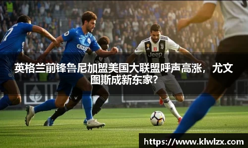 英格兰前锋鲁尼加盟美国大联盟呼声高涨，尤文图斯成新东家？