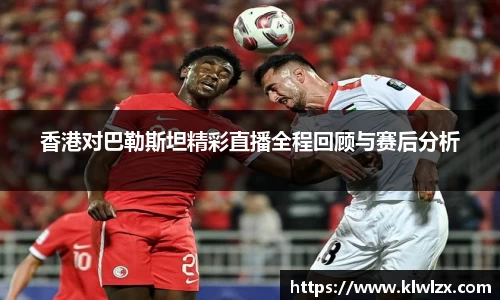 香港对巴勒斯坦精彩直播全程回顾与赛后分析