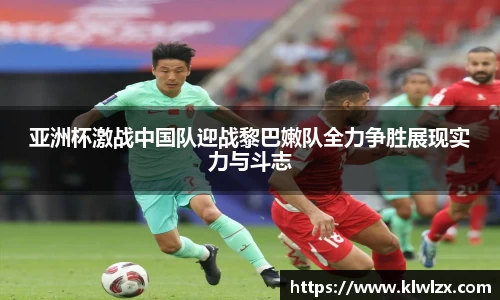 亚洲杯激战中国队迎战黎巴嫩队全力争胜展现实力与斗志